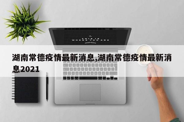 湖南常德疫情最新消息,湖南常德疫情最新消息2021