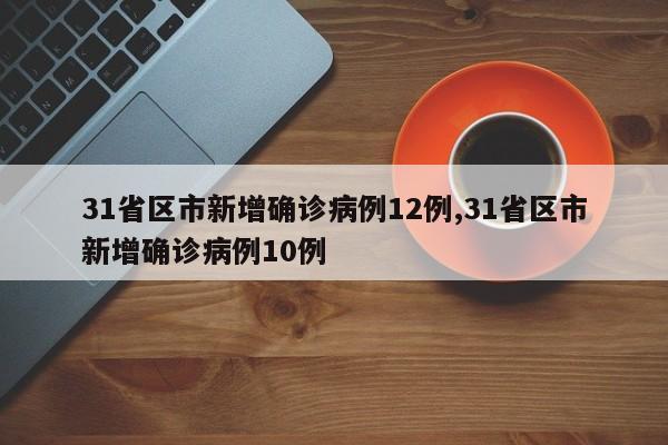 31省区市新增确诊病例12例,31省区市新增确诊病例10例
