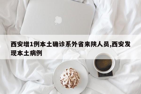 西安增1例本土确诊系外省来陕人员,西安发现本土病例