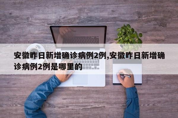 安徽昨日新增确诊病例2例,安徽昨日新增确诊病例2例是哪里的