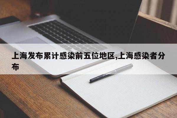 上海发布累计感染前五位地区,上海感染者分布