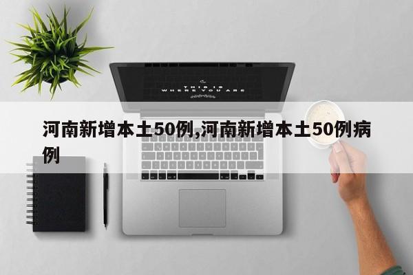 河南新增本土50例,河南新增本土50例病例
