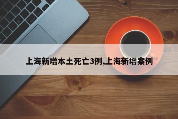 上海新增本土死亡3例,上海新增案例