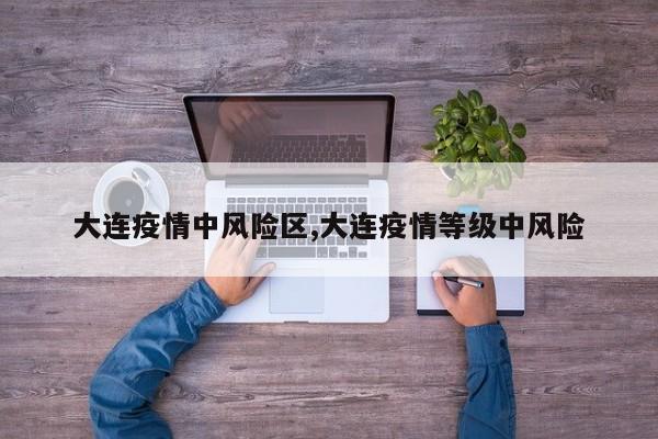 大连疫情中风险区,大连疫情等级中风险