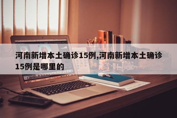 河南新增本土确诊15例,河南新增本土确诊15例是哪里的
